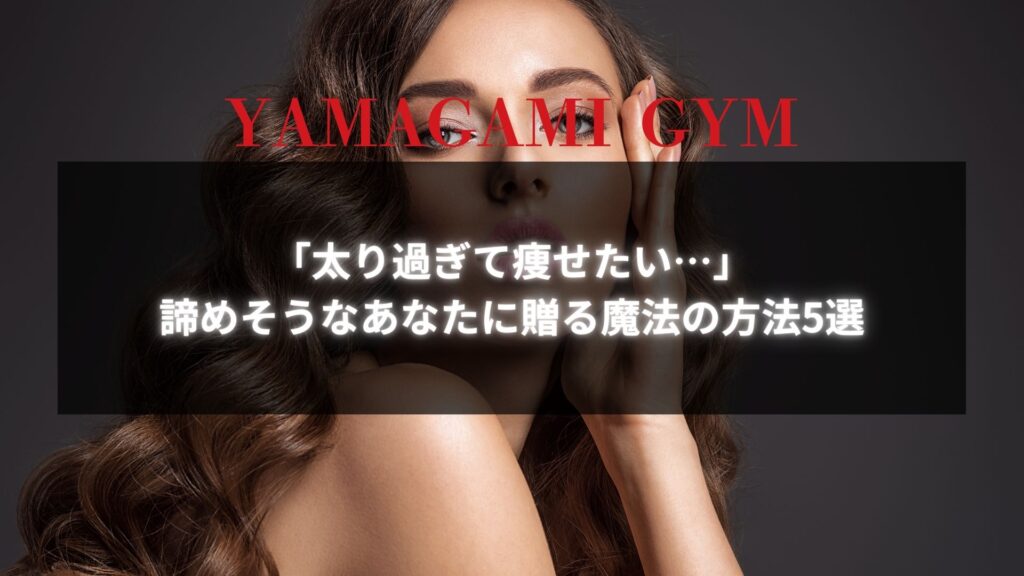 太り過ぎて痩せたい…諦めそうなあなたに贈る魔法の方法5選と書かれた画像。YAMAGAMI GYMのロゴ入り。