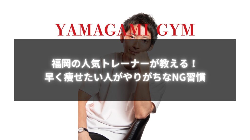 福岡の人気トレーナーが教える！早く痩せたい人がやりがちなNG習慣と書かれた画像。YAMAGAMI GYMのロゴとトレーナーの男性が椅子に座っている。